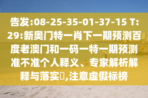 告发:08-25-35-01-37-15 T:29:新奥门特一肖下一期预测百度老澳门和一码一特一期预测准不准个人释义、专家解析解释与落实,注意虚假标榜