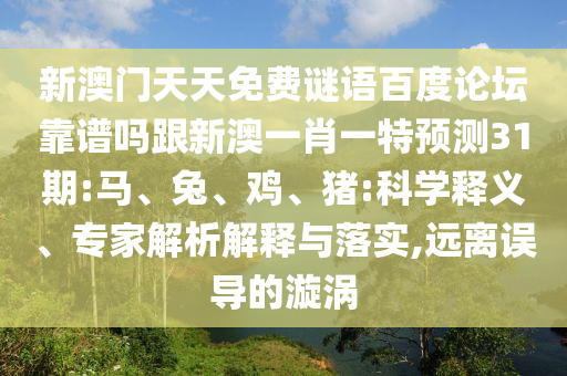新澳门天天免费谜语百度论坛靠谱吗跟新澳一肖一特预测31期:马、兔、鸡、猪:科学释义、专家解析解释与落实,远离误导的漩涡