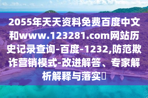 2055年天天资料免费百度中文和www.123281.com网站历史记录查询-百度-1232,防范欺诈营销模式-改进解答、专家解析解释与落实