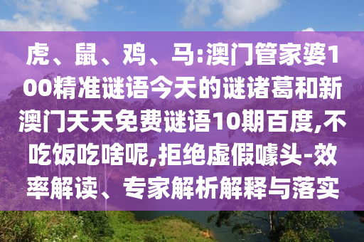 虎、鼠、鸡、马:澳门管家婆100精准谜语今天的谜诸葛和新澳门天天免费谜语10期百度,不吃饭吃啥呢,拒绝虚假噱头-效率解读、专家解析解释与落实