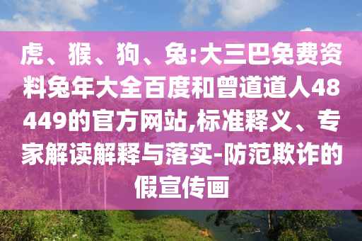 虎、猴、狗、兔:大三巴免费资料兔年大全百度和曾道道人48449的官方网站,标准释义、专家解读解释与落实-防范欺诈的假宣传画