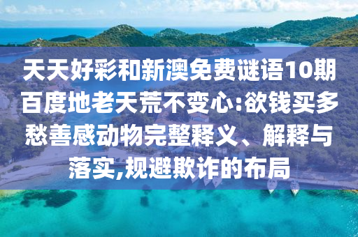 天天好彩和新澳免费谜语10期百度地老天荒不变心:欲钱买多愁善感动物完整释义、解释与落实,规避欺诈的布局