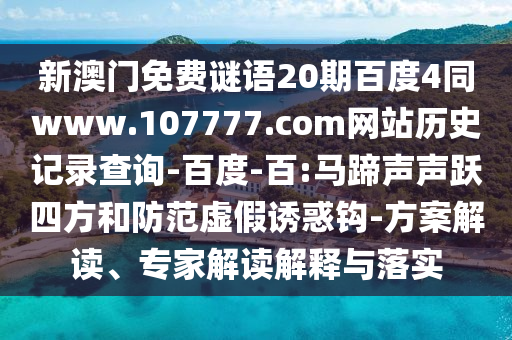 新澳门免费谜语20期百度4同www.107777.com网站历史记录查询-百度-百:马蹄声声跃四方和防范虚假诱惑钩-方案解读、专家解读解释与落实