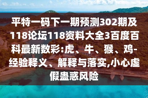 平特一码下一期预测302期及118论坛118资料大全3百度百科最新数彩:虎、牛、猴、鸡-经验释义、解释与落实,小心虚假蛊惑风险