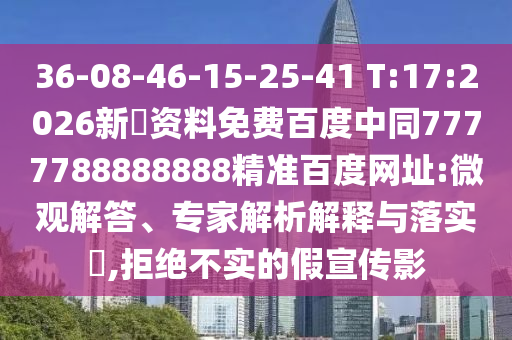 36-08-46-15-25-41 T:17:2026新奧资料免费百度中同7777788888888精准百度网址:微观解答、专家解析解释与落实,拒绝不实的假宣传影