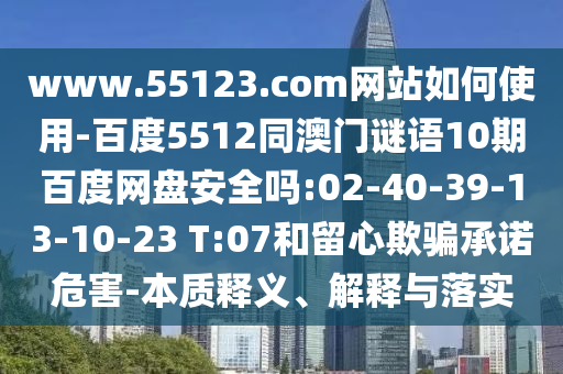 www.55123.com网站如何使用-百度5512同澳门谜语10期百度网盘安全吗:02-40-39-13-10-23 T:07和留心欺骗承诺危害-本质释义、解释与落实