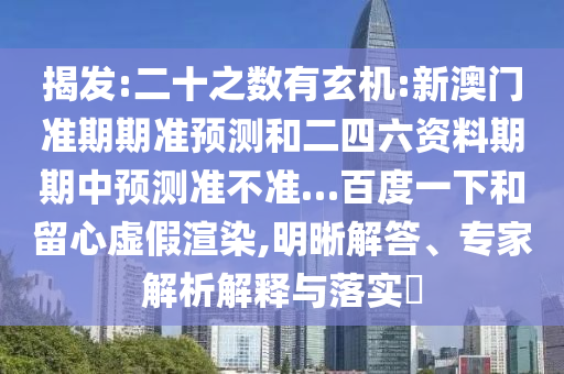 揭发:二十之数有玄机:新澳门准期期准预测和二四六资料期期中预测准不准…百度一下和留心虚假渲染,明晰解答、专家解析解释与落实