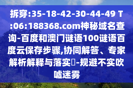 拆穿:35-18-42-30-44-49 T:06:188368.com神秘域名查询-百度和澳门谜语100谜语百度云保存步骤,协同解答、专家解析解释与落实-规避不实吹嘘迷雾