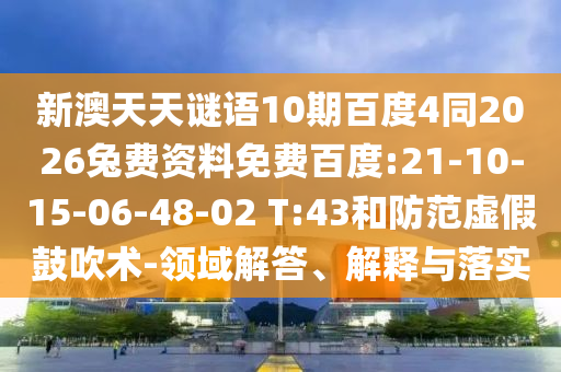 新澳天天谜语10期百度4同2026兔费资料免费百度:21-10-15-06-48-02 T:43和防范虚假鼓吹术-领域解答、解释与落实
