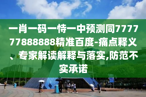 一肖一码一恃一中预测同777777888888精准百度-痛点释义、专家解读解释与落实,防范不实承诺