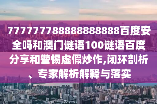 777777788888888888百度安全吗和澳门谜语100谜语百度分享和警惕虚假炒作,闭环剖析、专家解析解释与落实
