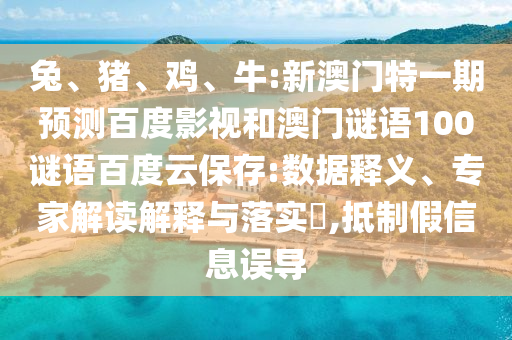 兔、猪、鸡、牛:新澳门特一期预测百度影视和澳门谜语100谜语百度云保存:数据释义、专家解读解释与落实,抵制假信息误导