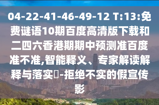 04-22-41-46-49-12 T:13:免费谜语10期百度高清版下载和二四六香港期期中预测准百度准不准,智能释义、专家解读解释与落实-拒绝不实的假宣传影