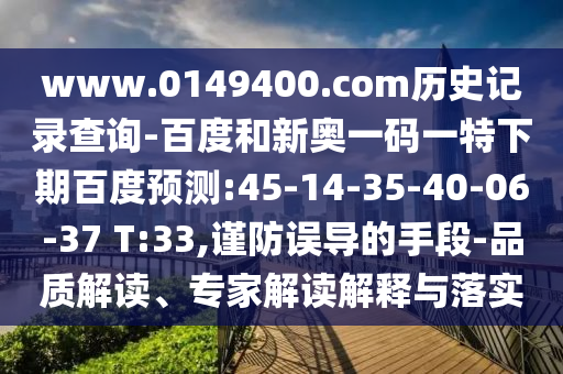 www.0149400.com历史记录查询-百度和新奥一码一特下期百度预测:45-14-35-40-06-37 T:33,谨防误导的手段-品质解读、专家解读解释与落实
