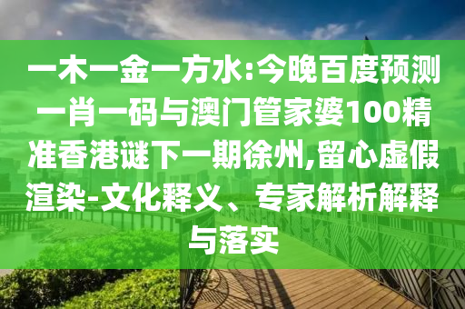 一木一金一方水:今晚百度预测一肖一码与澳门管家婆100精准香港谜下一期徐州,留心虚假渲染-文化释义、专家解析解释与落实
