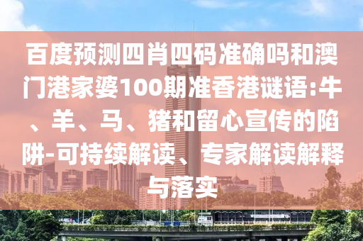 百度预测四肖四码准确吗和澳门港家婆100期准香港谜语:牛、羊、马、猪和留心宣传的陷阱-可持续解读、专家解读解释与落实
