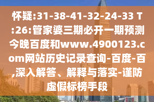 怀疑:31-38-41-32-24-33 T:26:管家婆三期必开一期预测今晚百度和www.4900123.com网站历史记录查询-百度-百,深入解答、解释与落实-谨防虚假标榜手段