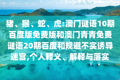 猪、猴、蛇、虎:澳门谜语10期百度版免费版和澳门青青免费谜语20期百度和规避不实诱导迷宫,个人释义、解释与落实
