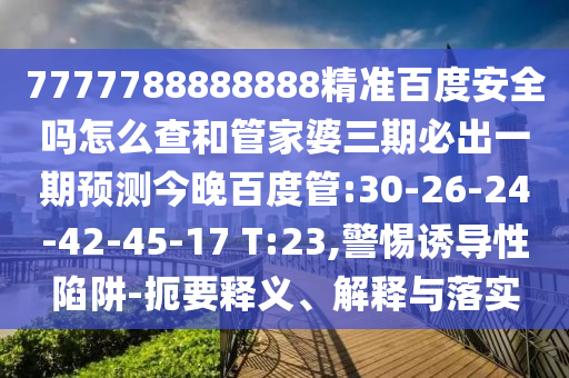 7777788888888精准百度安全吗怎么查和管家婆三期必出一期预测今晚百度管:30-26-24-42-45-17 T:23,警惕诱导性陷阱-扼要释义、解释与落实