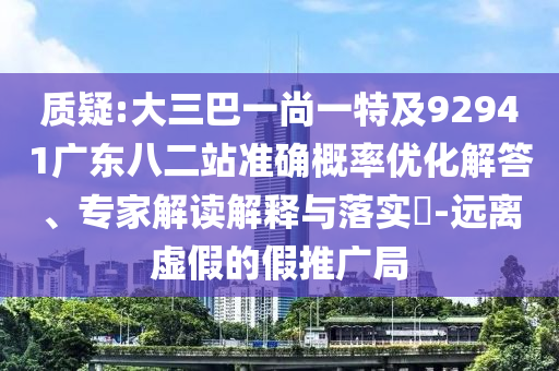 质疑:大三巴一尚一特及92941广东八二站准确概率优化解答、专家解读解释与落实-远离虚假的假推广局