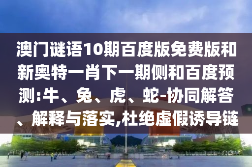 澳门谜语10期百度版免费版和新奥特一肖下一期侧和百度预测:牛、兔、虎、蛇-协同解答、解释与落实,杜绝虚假诱导链