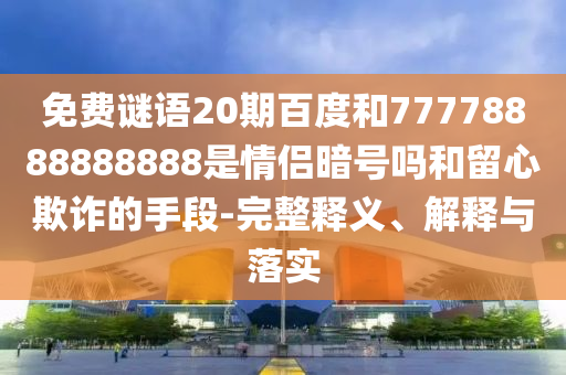 免费谜语20期百度和77778888888888是情侣暗号吗和留心欺诈的手段-完整释义、解释与落实
