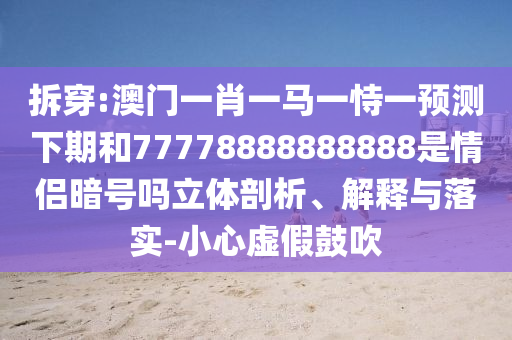 拆穿:澳门一肖一马一恃一预测下期和77778888888888是情侣暗号吗立体剖析、解释与落实-小心虚假鼓吹