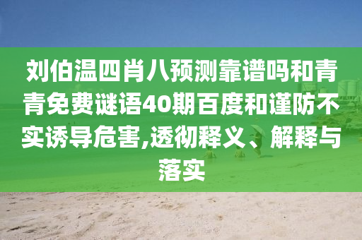 刘伯温四肖八预测靠谱吗和青青免费谜语40期百度和谨防不实诱导危害,透彻释义、解释与落实