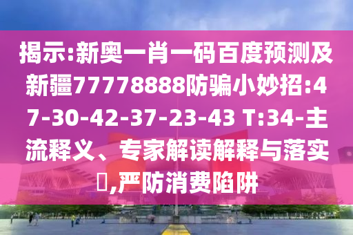 揭示:新奥一肖一码百度预测及新疆77778888防骗小妙招:47-30-42-37-23-43 T:34-主流释义、专家解读解释与落实,严防消费陷阱