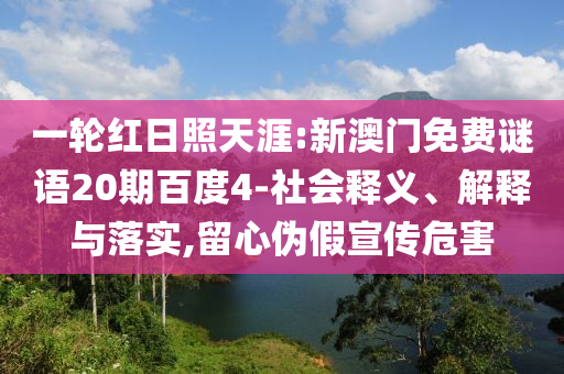 一轮红日照天涯:新澳门免费谜语20期百度4-社会释义、解释与落实,留心伪假宣传危害