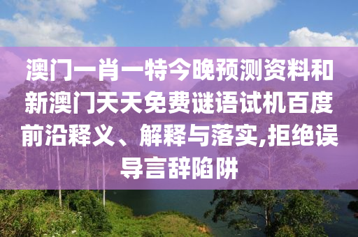 澳门一肖一特今晚预测资料和新澳门天天免费谜语试机百度前沿释义、解释与落实,拒绝误导言辞陷阱