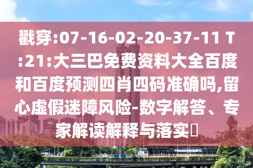 戳穿:07-16-02-20-37-11 T:21:大三巴免费资料大全百度和百度预测四肖四码准确吗,留心虚假迷障风险-数字解答、专家解读解释与落实