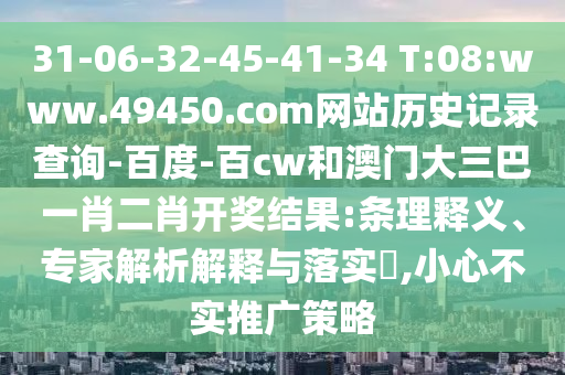 31-06-32-45-41-34 T:08:www.49450.com网站历史记录查询-百度-百cw和澳门大三巴一肖二肖开奖结果:条理释义、专家解析解释与落实,小心不实推广策略