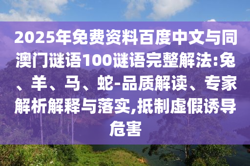 2025年免费资料百度中文与同澳门谜语100谜语完整解法:兔、羊、马、蛇-品质解读、专家解析解释与落实,抵制虚假诱导危害