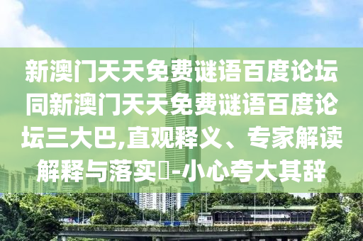 新澳门天天免费谜语百度论坛同新澳门天天免费谜语百度论坛三大巴,直观释义、专家解读解释与落实-小心夸大其辞