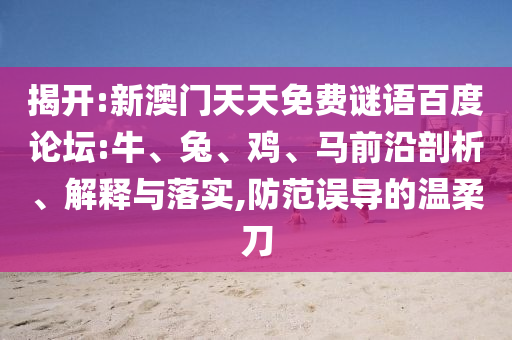 揭开:新澳门天天免费谜语百度论坛:牛、兔、鸡、马前沿剖析、解释与落实,防范误导的温柔刀