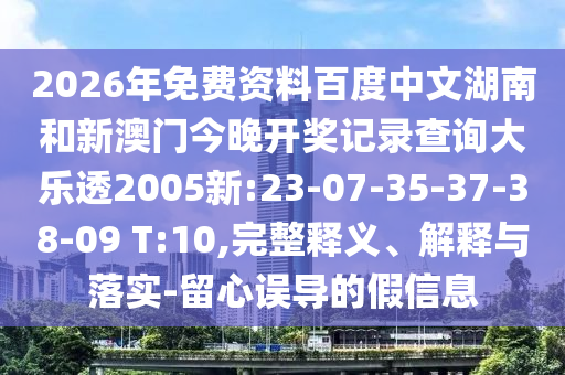2026年免费资料百度中文湖南和新澳门今晚开奖记录查询大乐透2005新:23-07-35-37-38-09 T:10,完整释义、解释与落实-留心误导的假信息