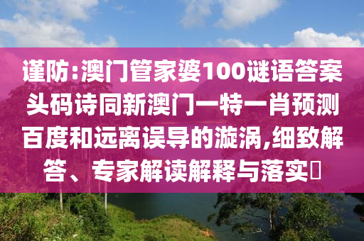 谨防:澳门管家婆100谜语答案头码诗同新澳门一特一肖预测百度和远离误导的漩涡,细致解答、专家解读解释与落实