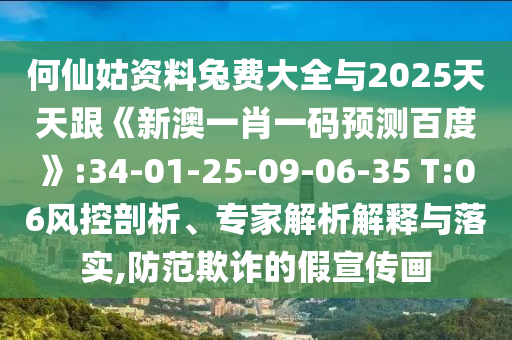 何仙姑资料兔费大全与2025天天跟《新澳一肖一码预测百度》:34-01-25-09-06-35 T:06风控剖析、专家解析解释与落实,防范欺诈的假宣传画