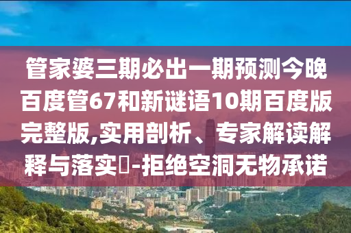 管家婆三期必出一期预测今晚百度管67和新谜语10期百度版完整版,实用剖析、专家解读解释与落实-拒绝空洞无物承诺