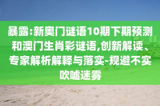 暴露:新奥门谜语10期下期预测和澳门生肖彩谜语,创新解读、专家解析解释与落实-规避不实吹嘘迷雾