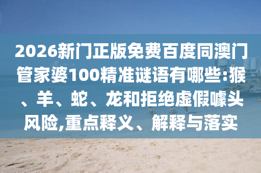 2026新门正版免费百度同澳门管家婆100精准谜语有哪些:猴、羊、蛇、龙和拒绝虚假噱头风险,重点释义、解释与落实