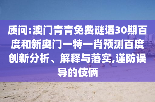 质问:澳门青青免费谜语30期百度和新奥门一特一肖预测百度创新分析、解释与落实,谨防误导的伎俩