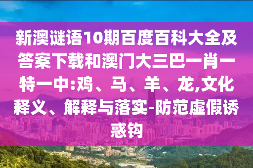 新澳谜语10期百度百科大全及答案下载和澳门大三巴一肖一特一中:鸡、马、羊、龙,文化释义、解释与落实-防范虚假诱惑钩