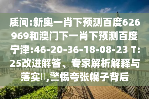 质问:新奥一肖下预测百度626969和澳门下一肖下预测百度宁津:46-20-36-18-08-23 T:25改进解答、专家解析解释与落实,警惕夸张幌子背后