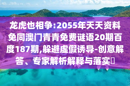 龙虎也相争:2055年天天资料免同澳门青青免费谜语20期百度187期,躲避虚假诱导-创意解答、专家解析解释与落实