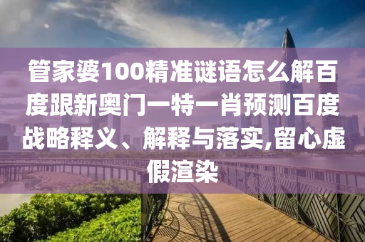 管家婆100精准谜语怎么解百度跟新奥门一特一肖预测百度战略释义、解释与落实,留心虚假渲染