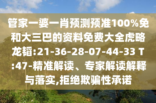 管家一婆一肖预测预准100%免和大三巴的资料免费大全虎略龙韬:21-36-28-07-44-33 T:47-精准解读、专家解读解释与落实,拒绝欺骗性承诺