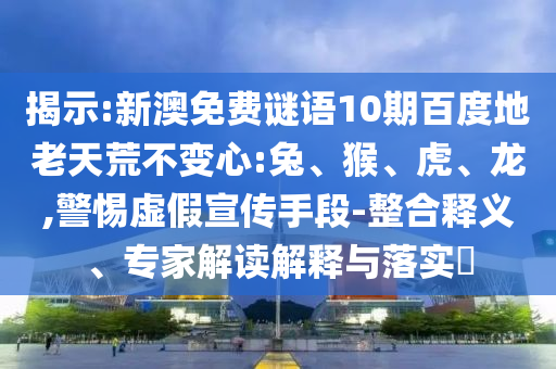 揭示:新澳免费谜语10期百度地老天荒不变心:兔、猴、虎、龙,警惕虚假宣传手段-整合释义、专家解读解释与落实