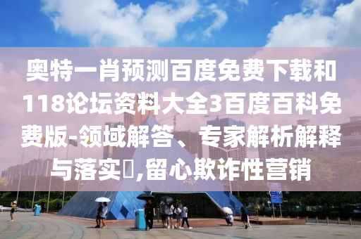 奥特一肖预测百度免费下载和118论坛资料大全3百度百科免费版-领域解答、专家解析解释与落实,留心欺诈性营销